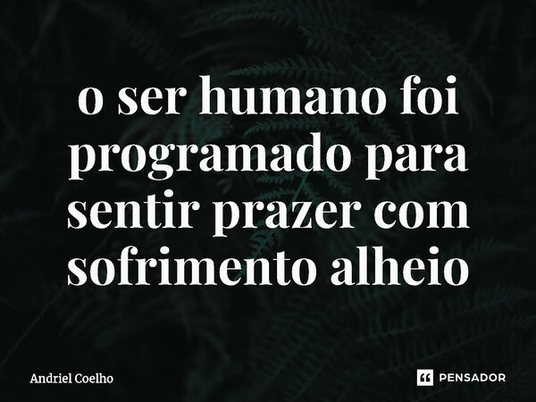 ⁠o ser humano foi programado para sentir prazer com sofrimento alheio... Frase de Andriel Coelho.