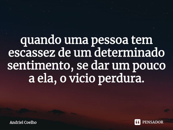 ⁠quando uma pessoa tem escassez de um determinado sentimento, se dar um pouco a ela, o vicio perdura.... Frase de Andriel Coelho.