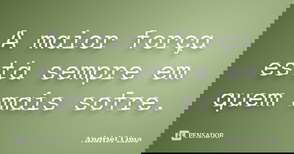 A maior força está sempre em quem mais sofre.... Frase de Andriel Lima.
