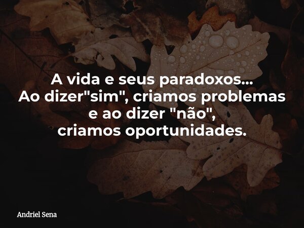 A vida e seus paradoxos... Ao dizer "sim", criamos problemas e ao dizer "não", criamos oportunidades.... Frase de Andriel Sena.