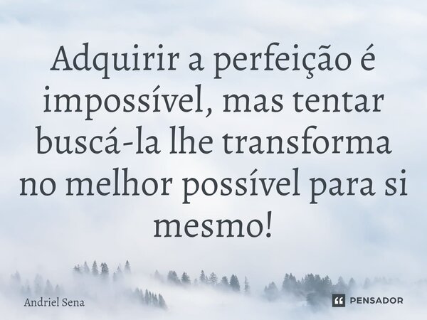 ⁠Adquirir a perfeição é impossível, mas tentar buscá-la lhe transforma no melhor possível para si mesmo!... Frase de Andriel Sena.