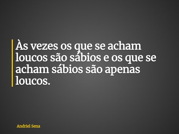 Às vezes os que se acham loucos são sábios e os que se acham sábios são apenas loucos.⁠... Frase de Andriel Sena.