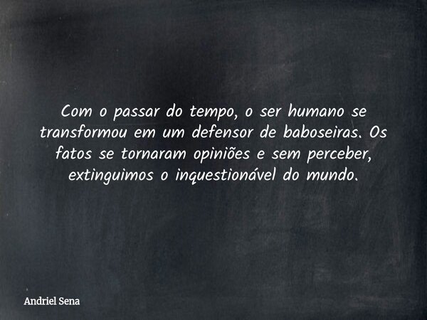 Com o passar do tempo, o ser humano se transformou em um defensor de baboseiras. Os fatos se tornaram opiniões e sem perceber, extinguimos o inquestionável do m... Frase de Andriel Sena.