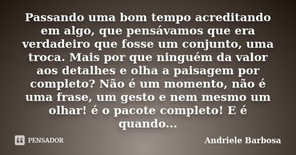 Passando uma bom tempo acreditando em algo, que pensávamos que era verdadeiro que fosse um conjunto, uma troca. Mais por que ninguém da valor aos detalhes e olh... Frase de Andriele Barbosa.