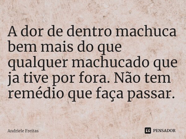 A dor de dentro machuca bem mais do que qualquer machucado que ja tive por fora. Não tem remédio que faça passar.⁠... Frase de Andriele Freitas.