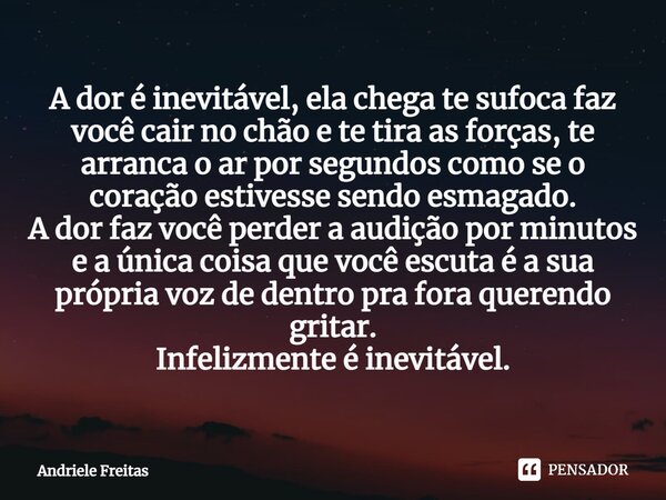 A dor é inevitável, ela chega te sufoca faz você cair no chão e te tira as forças, te arranca o ar por segundos como se o coração estivesse sendo esmagado. A ... Frase de Andriele Freitas.
