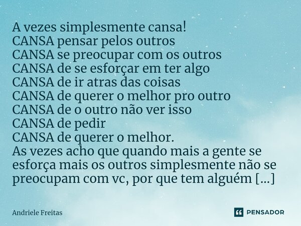 ⁠A vezes simplesmente cansa! CANSA pensar pelos outros CANSA se preocupar com os outros CANSA de se esforçar em ter algo CANSA de ir atras das coisas CANSA de q... Frase de Andriele Freitas.