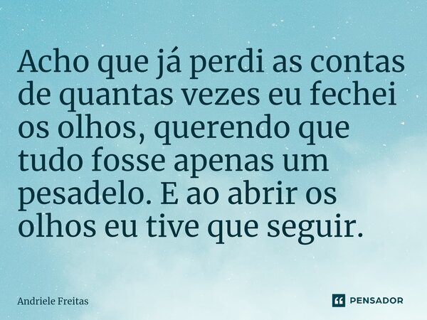 Acho que já perdi as contas ⁠de quantas vezes eu fechei os olhos, querendo que tudo fosse apenas um pesadelo. E ao abrir os olhos eu tive que seguir.... Frase de Andriele Freitas.