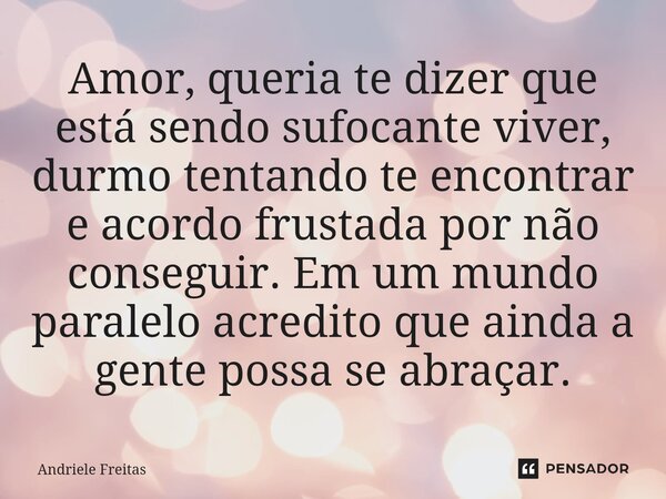 ⁠Amor, queria te dizer que está sendo sufocante viver, durmo tentando te encontrar e acordo frustada por não conseguir. Em um mundo paralelo acredito que ainda ... Frase de Andriele Freitas.