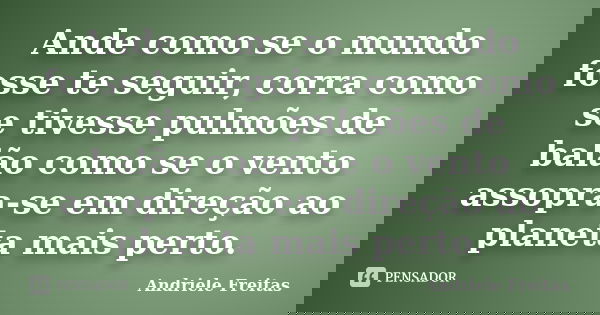 Ande como se o mundo fosse te seguir, corra como se tivesse pulmões de balão como se o vento assopra-se em direção ao planeta mais perto.... Frase de Andriele Freitas.