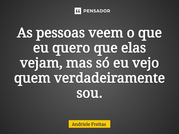 As pessoas veem o que eu quero que elas vejam, mas só eu vejo quem verdadeiramente sou.... Frase de Andriele Freitas.