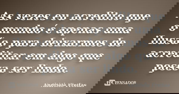 As vezes eu acredito que o mundo é apenas uma ilusão para deixarmos de acreditar em algo que possa ser lindo.... Frase de Andriele Freitas.