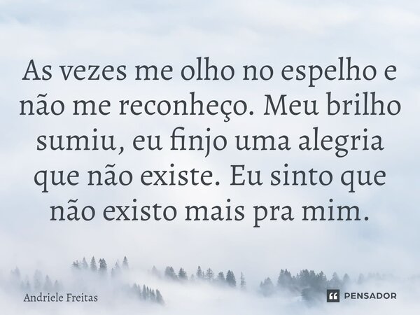 As vezes me olho no espelho e não me reconheço. Meu brilho sumiu, eu finjo uma alegria que não existe. Eu sinto que não existo mais pra mim.... Frase de Andriele Freitas.