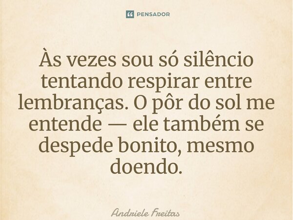 ⁠Às vezes sou só silêncio tentando respirar entre lembranças. O pôr do sol me entende — ele também se despede bonito, mesmo doendo.... Frase de Andriele Freitas.