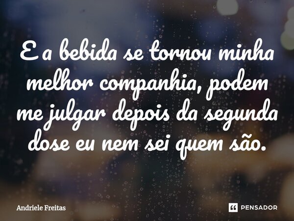 ⁠E a bebida se tornou minha melhor companhia, podem me julgar depois da segunda dose eu nem sei quem são.... Frase de Andriele Freitas.