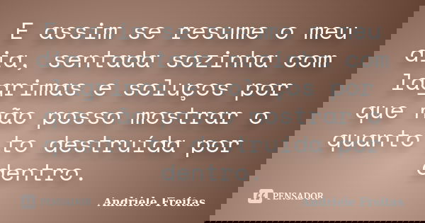 E assim se resume o meu dia, sentada sozinha com lagrimas e soluços por que não posso mostrar o quanto to destruída por dentro.... Frase de Andriele Freitas.