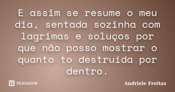 E assim se resume o meu dia, sentada sozinha com lagrimas e soluços por que não posso mostrar o quanto to destruída por dentro.... Frase de Andriele Freitas.