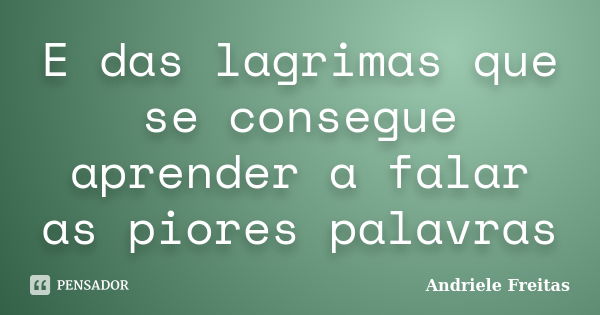 E das lagrimas que se consegue aprender a falar as piores palavras... Frase de Andriele Freitas.