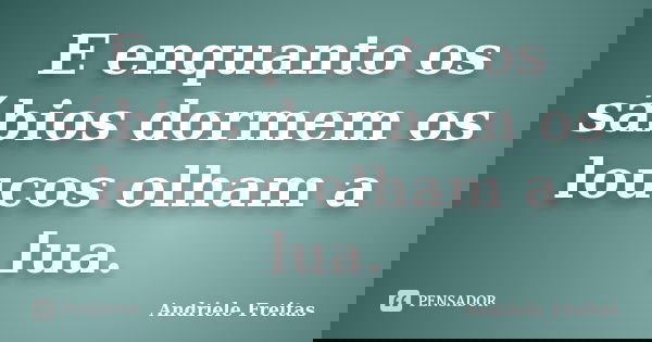 E enquanto os sábios dormem os loucos olham a lua.... Frase de Andriele Freitas.