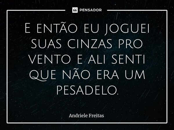 ⁠E então eu joguei suas cinzas pro vento e ali senti que não era um pesadelo.... Frase de Andriele Freitas.