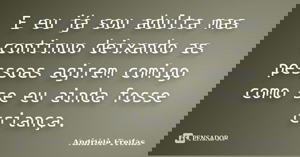 E eu já sou adulta mas continuo deixando as pessoas agirem comigo como se eu ainda fosse criança.... Frase de Andriele Freitas.