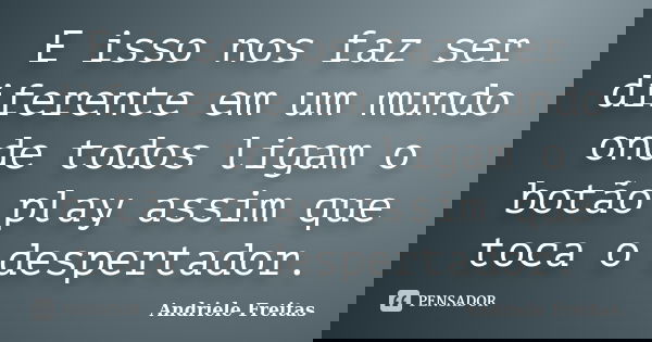 E isso nos faz ser diferente em um mundo onde todos ligam o botão play assim que toca o despertador.... Frase de Andriele Freitas.
