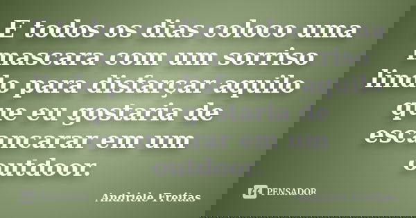 E todos os dias coloco uma mascara com um sorriso lindo para disfarçar aquilo que eu gostaria de escancarar em um outdoor.... Frase de Andriele Freitas.