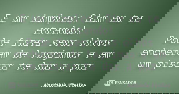 E um simples: Sim eu te entendo! Pode fazer seus olhos encherem de lagrimas e em um piscar te dar a paz... Frase de Andriele Freitas.