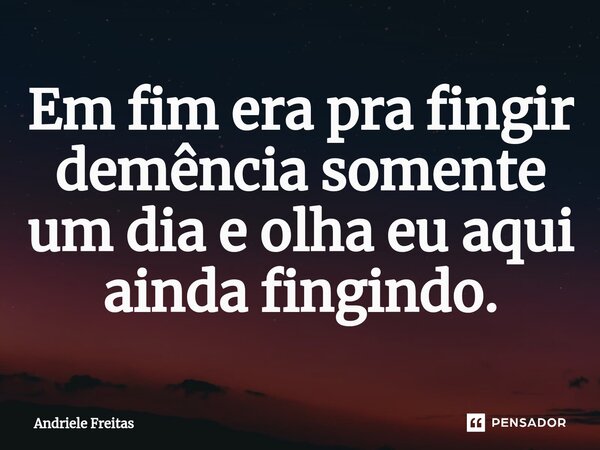 Em fim era pra fingir demência somente um dia e olha eu aqui ainda fingindo.⁠... Frase de Andriele Freitas.