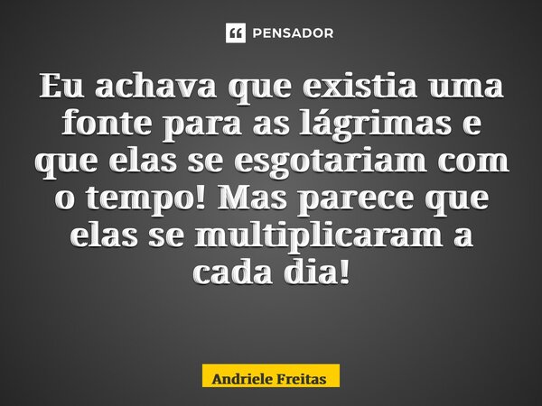 Eu achava que existia uma fonte para as lágrimas e que elas se esgotariam com o tempo! Mas parece que elas se multiplicaram a cada dia! ⁠... Frase de Andriele Freitas.