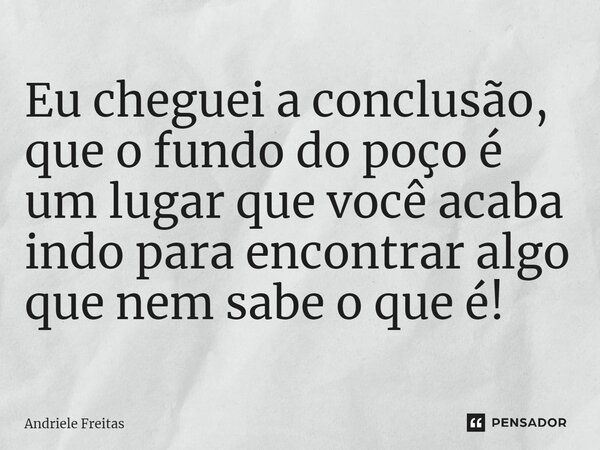 ⁠Eu cheguei a conclusão, que o fundo do poço é um lugar que você acaba indo para encontrar algo que nem sabe o que é!... Frase de Andriele Freitas.