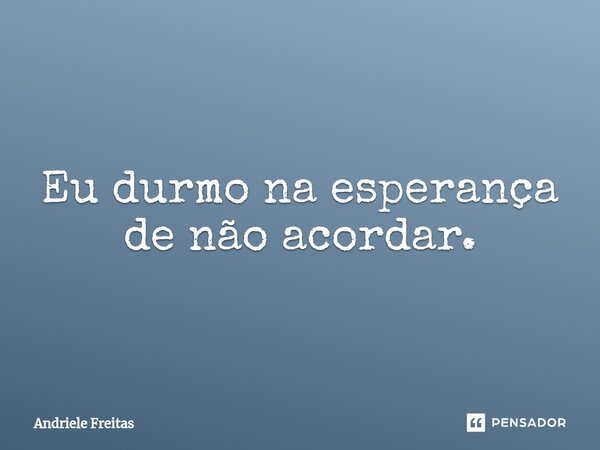 ⁠Eu durmo na esperança de não acordar.... Frase de Andriele Freitas.