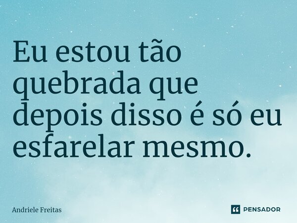 ⁠Eu estou tão quebrada que depois disso é só eu esfarelar mesmo.... Frase de Andriele Freitas.