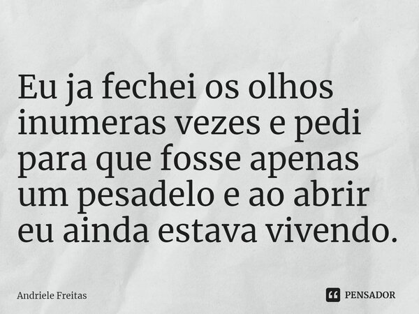 ⁠Eu já fechei os olhos inúmeras vezes e pedi para que fosse apenas um pesadelo e ao abrir eu ainda estava vivendo.... Frase de Andriele Freitas.