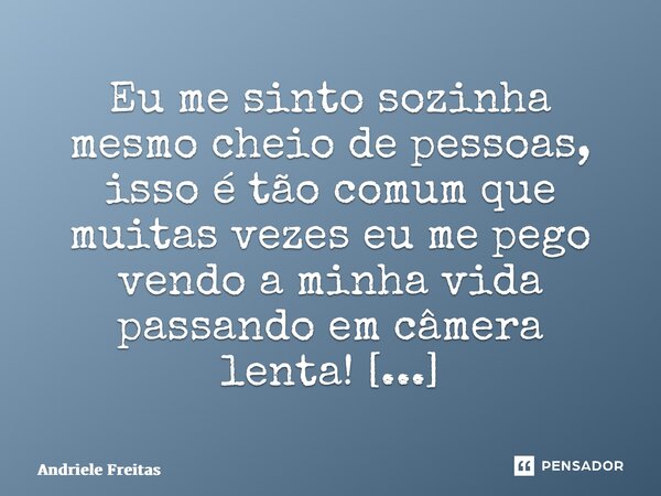 Eu me sinto sozinha mesmo cheio de pessoas, isso é tão comum que muitas vezes eu me pego vendo a minha vida passando em câmera lenta! ⁠... Frase de Andriele Freitas.