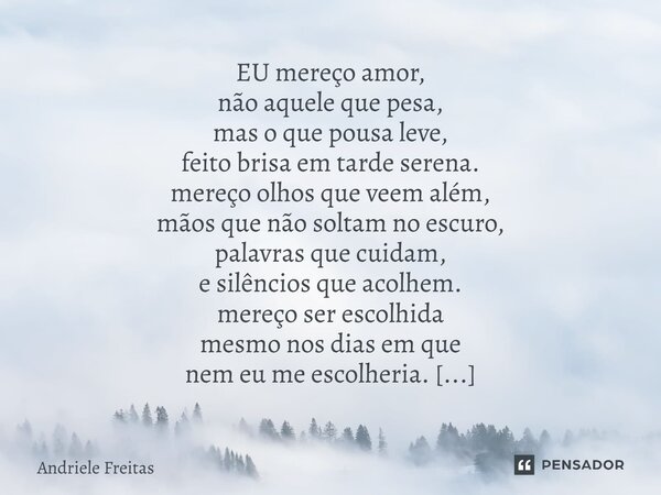 EU mereço amor, não aquele que pesa, mas o que pousa leve, feito brisa em tarde serena. mereço olhos que veem além, mãos que não soltam no escuro, palavras que... Frase de Andriele Freitas.