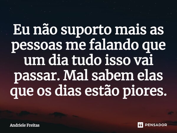 Eu não suporto mais as pessoas me falando que um dia tudo isso vai passar. Mal sabem elas que os dias estão piores.... Frase de Andriele Freitas.