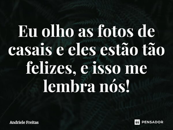 ⁠Eu olho as fotos de casais e eles estão tão felizes, e isso me lembra nós!... Frase de Andriele Freitas.