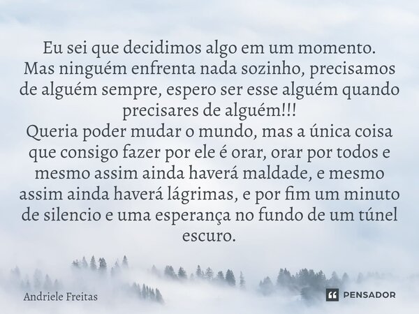 Eu sei que decidimos algo em um momento. Mas ninguém enfrenta nada sozinho, precisamos de alguém sempre, espero ser esse alguém quando precisares de alguém!!! ... Frase de Andriele Freitas.