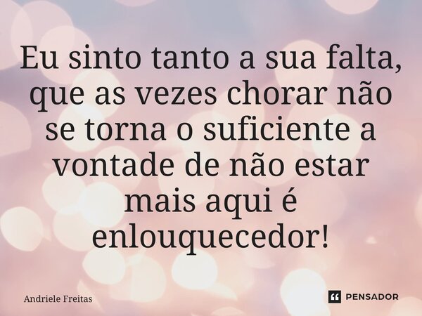 ⁠Eu sinto tanto a sua falta, que as vezes chorar não se torna o suficiente a vontade de não estar mais aqui é enlouquecedor!... Frase de Andriele Freitas.