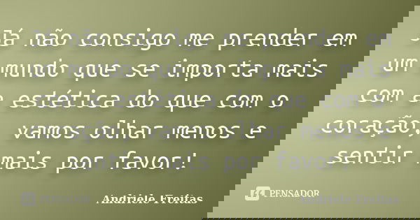 Já não consigo me prender em um mundo que se importa mais com a estética do que com o coração, vamos olhar menos e sentir mais por favor!... Frase de Andriele Freitas.