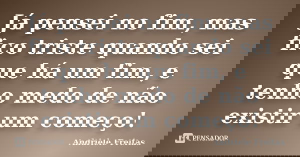 Já pensei no fim, mas fico triste quando sei que há um fim, e tenho medo de não existir um começo!... Frase de Andriele Freitas.