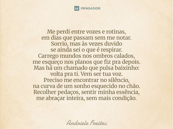 Me perdi entre vozes e rotinas, em dias que passam sem me notar. Sorrio, mas às vezes duvido se ainda sei o que é respirar. Carrego mundos nos ombros calados, ... Frase de Andriele Freitas.