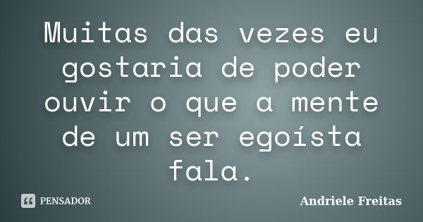 Muitas das vezes eu gostaria de poder ouvir o que a mente de um ser egoísta fala.... Frase de Andriele Freitas.