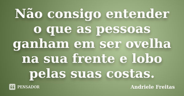 Não consigo entender o que as pessoas ganham em ser ovelha na sua frente e lobo pelas suas costas.... Frase de Andriele Freitas.