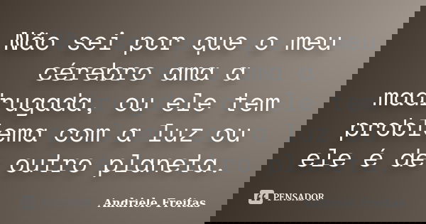 Não sei por que o meu cérebro ama a madrugada, ou ele tem problema com a luz ou ele é de outro planeta.... Frase de Andriele Freitas.