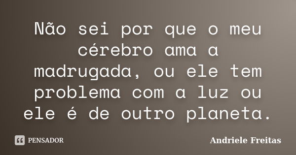 Não sei por que o meu cérebro ama a madrugada, ou ele tem problema com a luz ou ele é de outro planeta.... Frase de Andriele Freitas.