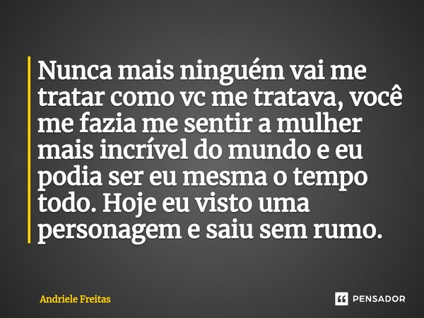⁠Nunca mais ninguém vai me tratar como vc me tratava, você me fazia me sentir a mulher mais incrível do mundo e eu podia ser eu mesma o tempo todo. Hoje eu vist... Frase de Andriele Freitas.