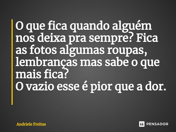 O que fica quando alguém nos deixa pra sempre? Fica as fotos algumas roupas, lembranças mas sabe o que mais fica? O vazio esse é pior que a dor. ⁠... Frase de Andriele Freitas.