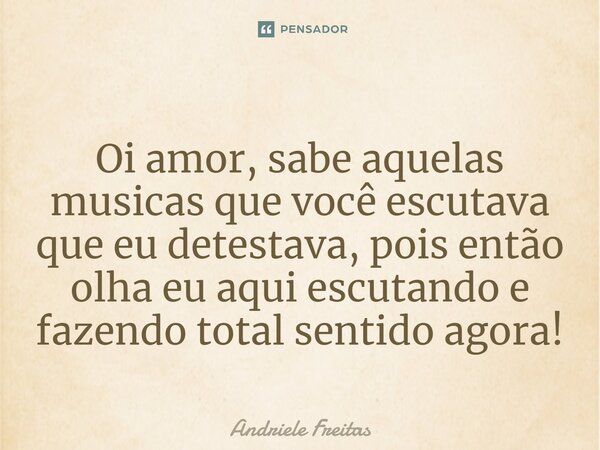 Oi amor, sabe aquelas musicas que você escutava que eu detestava, pois então olha eu aqui escutando e fazendo total sentido agora!⁠... Frase de Andriele Freitas.